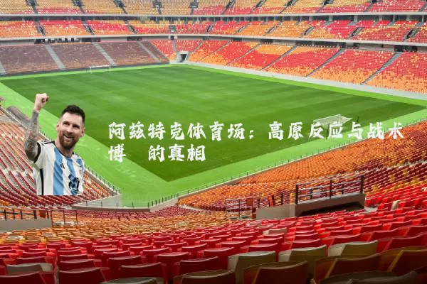 阿兹特克体育场：高原反应与战术博弈的真相