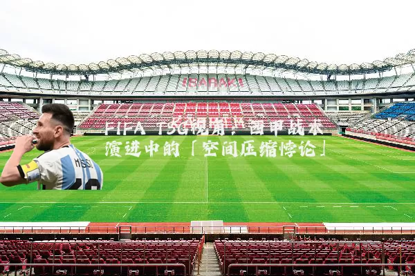 FIFA TSG视角：西甲战术演进中的「空间压缩悖论」