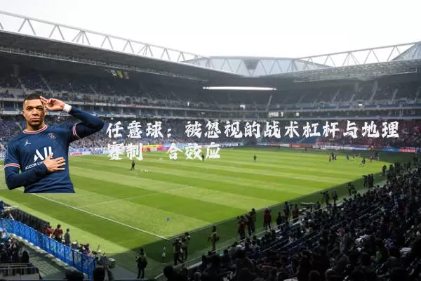 任意球:被忽视的战术杠杆与地理赛制耦合效应