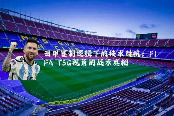 西甲赛制逻辑下的技术对抗:FIFA TSG视角的战术真相
