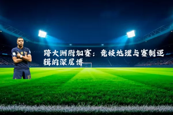 跨大洲附加赛:竞技地理与赛制逻辑的深层博弈