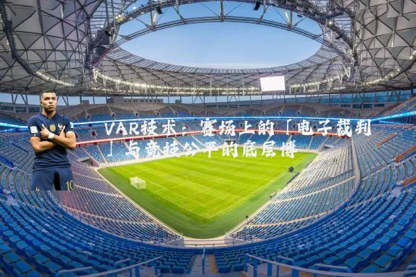 VAR技术:赛场上的「电子裁判」与竞技公平的底层博弈
