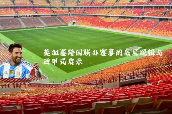 美加墨跨国联办赛事的底层逻辑与西甲式启示